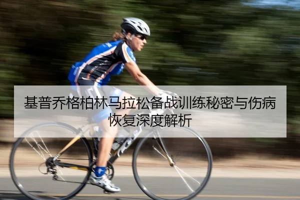 基普乔格柏林马拉松备战训练秘密与伤病恢复深度解析