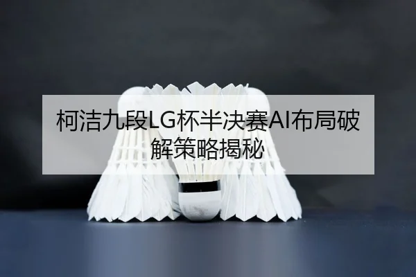 柯洁九段LG杯半决赛AI布局破解策略揭秘