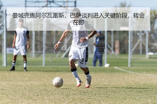man-cheng-dou-shou-a-er-wa-lei-si-ba-sa-tan-pan-jin-ru-guan-jian-jie-duan-zhuan-hui-zai-ji-2-350.jpg